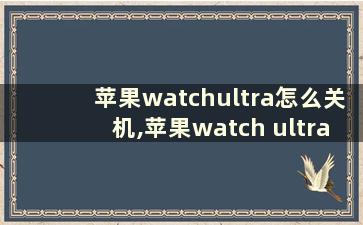 苹果watchultra怎么关机,苹果watch ultra怎么关机